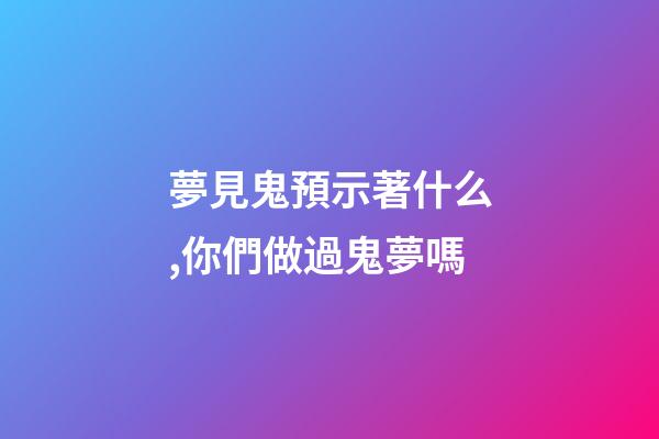 夢見鬼預示著什么,你們做過鬼夢嗎-第1張-觀點-玄機派