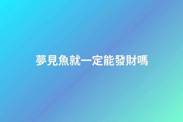 夢見魚就一定能發財嗎