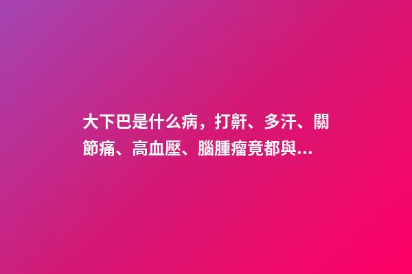 大下巴是什么病，打鼾、多汗、關節痛、高血壓、腦腫瘤竟都與它相關-第1張-觀點-玄機派