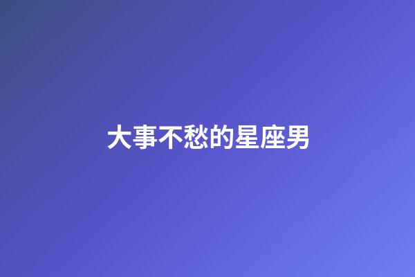 大事不愁的星座男-第1張-星座運(yùn)勢(shì)-玄機(jī)派