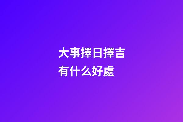 大事擇日擇吉有什么好處
