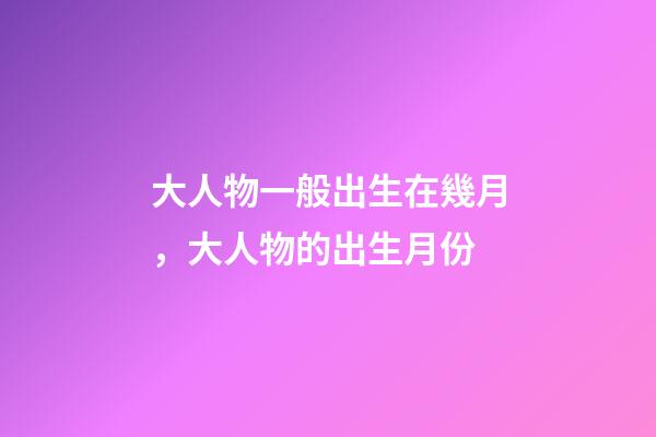 大人物一般出生在幾月，大人物的出生月份