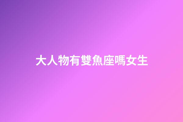 大人物有雙魚座嗎女生-第1張-星座運勢-玄機派