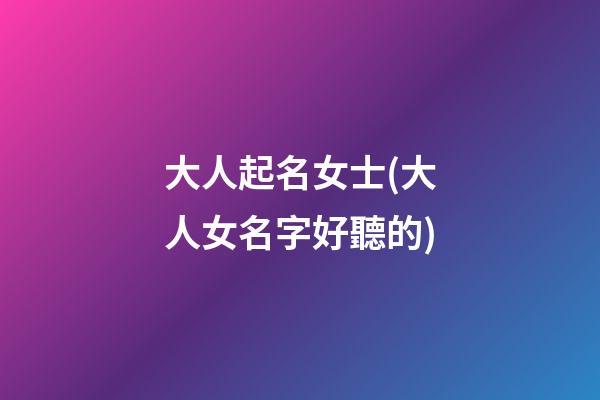 大人起名女士(大人女名字好聽的)