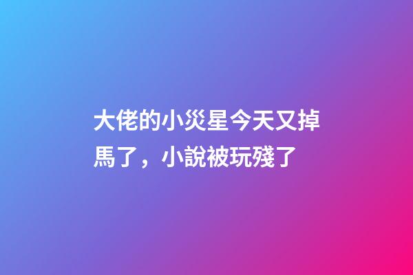 大佬的小災星今天又掉馬了，小說被玩殘了-第1張-觀點-玄機派