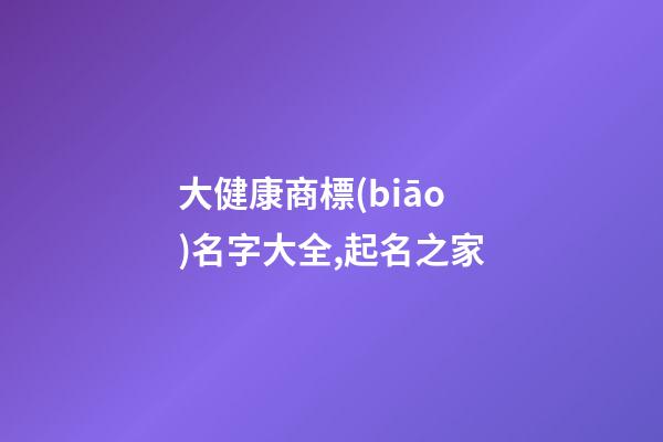 大健康商標(biāo)名字大全,起名之家-第1張-商標(biāo)起名-玄機(jī)派