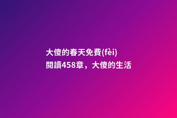 大傻的春天免費(fèi)閱讀458章，(鄉(xiāng)土文化)大傻的生活-第1張-觀點(diǎn)-玄機(jī)派