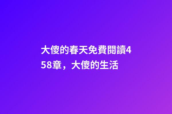 大傻的春天免費閱讀458章，(鄉土文化)大傻的生活-第1張-觀點-玄機派