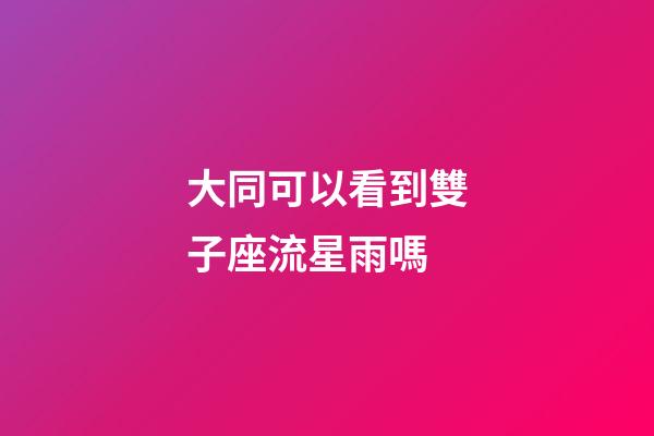 大同可以看到雙子座流星雨嗎-第1張-星座運勢-玄機派