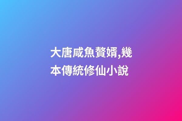 大唐咸魚贅婿,幾本傳統修仙小說-第1張-觀點-玄機派