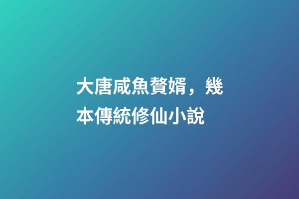 大唐咸魚贅婿，幾本傳統修仙小說-第1張-觀點-玄機派