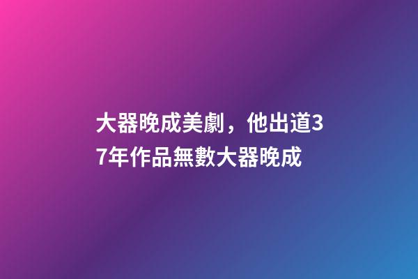 大器晚成美劇，他出道37年作品無數大器晚成-第1張-觀點-玄機派