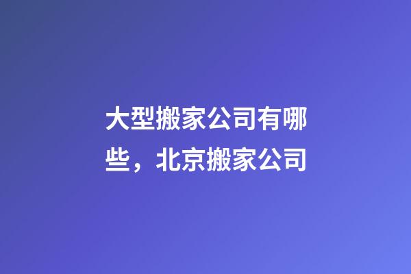 大型搬家公司有哪些，北京搬家公司-第1張-觀點-玄機派