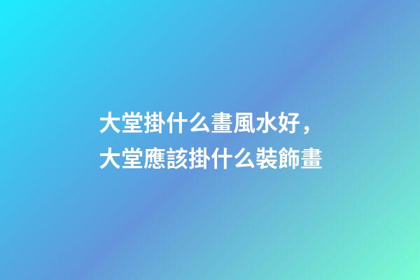 大堂掛什么畫風水好，大堂應該掛什么裝飾畫