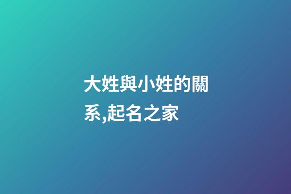 大姓與小姓的關系,起名之家-第1張-店鋪起名-玄機派