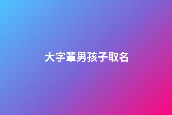 大字輩男孩子取名(大字輩取名字大全)-第1張-男孩起名-玄機派