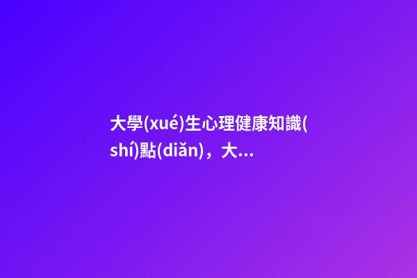大學(xué)生心理健康知識(shí)點(diǎn)，大學(xué)生心理與健康-第1張-觀點(diǎn)-玄機(jī)派