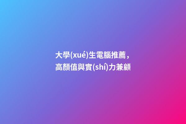 大學(xué)生電腦推薦，高顏值與實(shí)力兼顧-第1張-觀點(diǎn)-玄機(jī)派