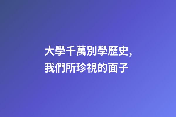 大學千萬別學歷史,我們所珍視的面子-第1張-觀點-玄機派
