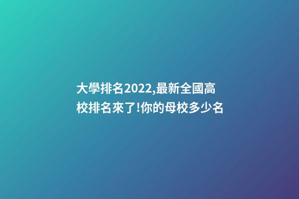 大學排名2022,最新全國高校排名來了!你的母校多少名-第1張-觀點-玄機派