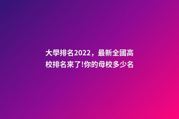 大學排名2022，最新全國高校排名來了!你的母校多少名-第1張-觀點-玄機派