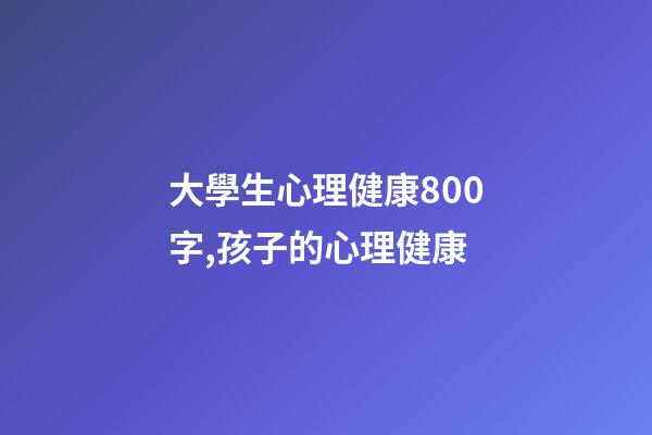 大學生心理健康800字,孩子的心理健康-第1張-觀點-玄機派