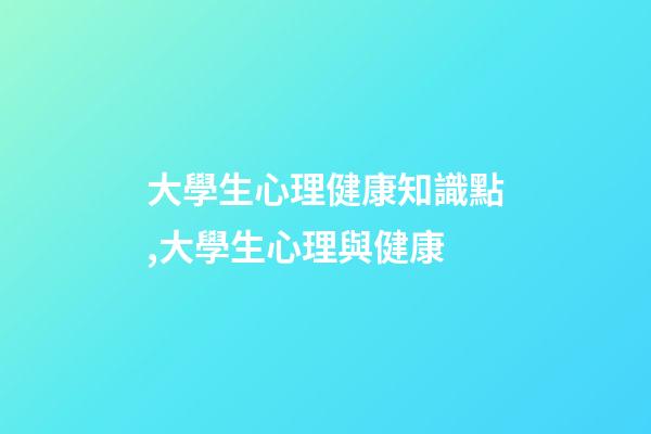 大學生心理健康知識點,大學生心理與健康-第1張-觀點-玄機派