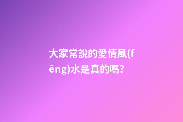 大家常說的愛情風(fēng)水是真的嗎？