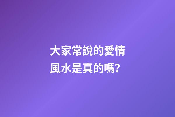 大家常說的愛情風水是真的嗎？