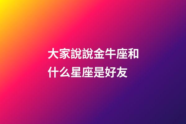 大家說說金牛座和什么星座是好友-第1張-星座運勢-玄機派