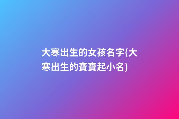 大寒出生的女孩名字(大寒出生的寶寶起小名)