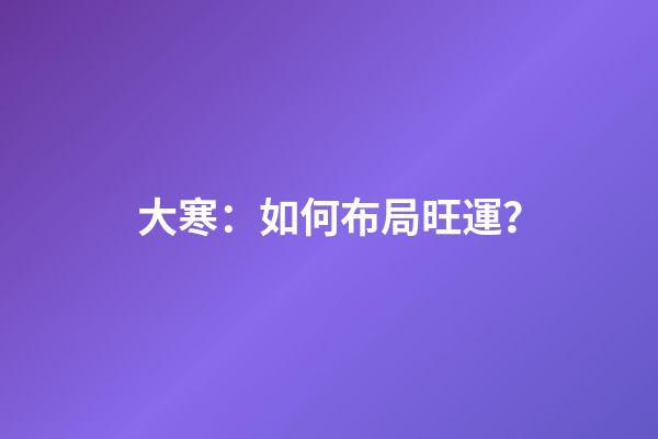 大寒：如何布局旺運？