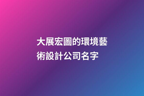 大展宏圖的環境藝術設計公司名字-第1張-公司起名-玄機派