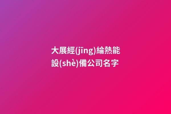 大展經(jīng)綸熱能設(shè)備公司名字-第1張-公司起名-玄機(jī)派