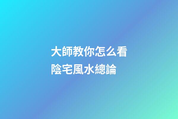 大師教你怎么看陰宅風水總論