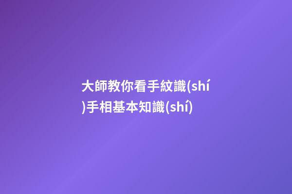 大師教你看手紋識(shí)手相基本知識(shí)