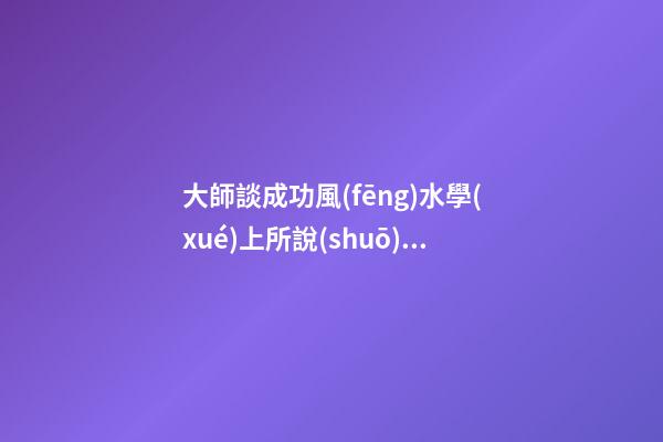 大師談成功風(fēng)水學(xué)上所說(shuō)的靠山