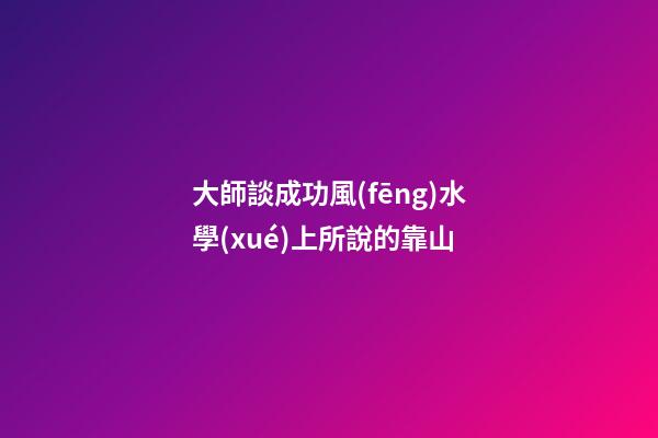 大師談成功風(fēng)水學(xué)上所說的靠山