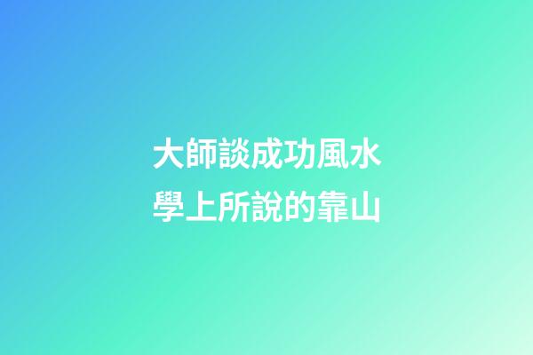 大師談成功風水學上所說的靠山