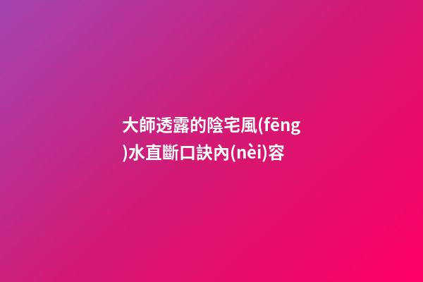 大師透露的陰宅風(fēng)水直斷口訣內(nèi)容