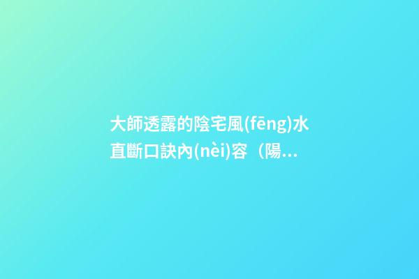 大師透露的陰宅風(fēng)水直斷口訣內(nèi)容（陽(yáng)宅風(fēng)水直斷口訣）