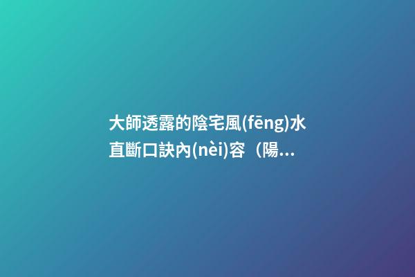 大師透露的陰宅風(fēng)水直斷口訣內(nèi)容（陽宅風(fēng)水直斷口訣）
