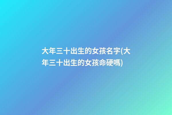 大年三十出生的女孩名字(大年三十出生的女孩命硬嗎)