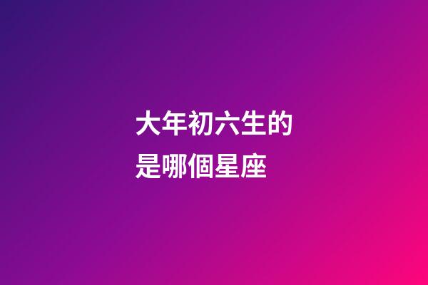 大年初六生的是哪個星座-第1張-星座運勢-玄機派