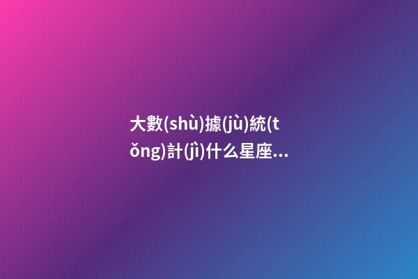 大數(shù)據(jù)統(tǒng)計(jì)什么星座單身率最高