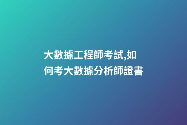 大數據工程師考試,如何考大數據分析師證書-第1張-觀點-玄機派