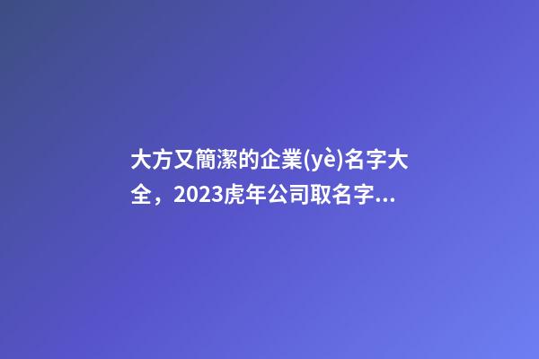 大方又簡潔的企業(yè)名字大全，2023虎年公司取名字大全免費芳甲起名-第1張-公司起名-玄機派