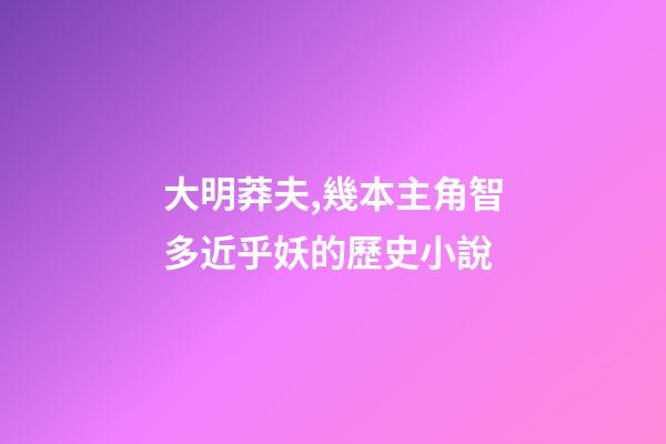 大明莽夫,幾本主角智多近乎妖的歷史小說-第1張-觀點-玄機派