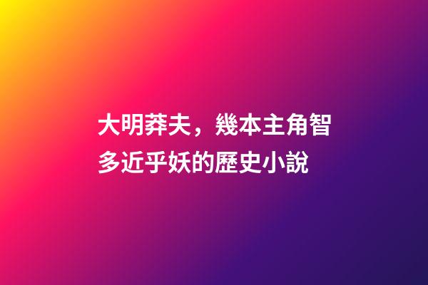 大明莽夫，幾本主角智多近乎妖的歷史小說-第1張-觀點-玄機派