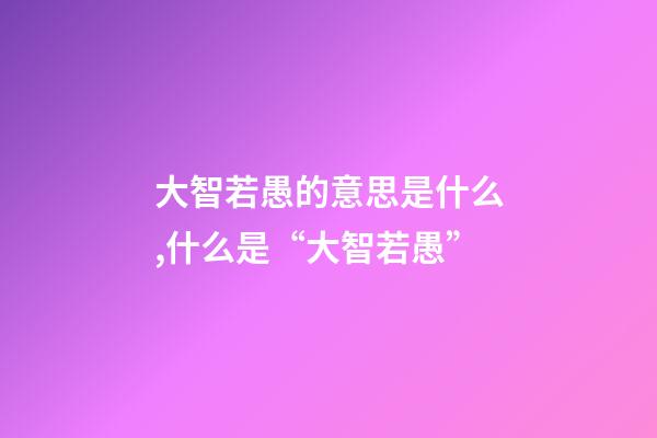 大智若愚的意思是什么,什么是“大智若愚”-第1張-觀點-玄機派
